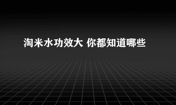 淘米水功效大 你都知道哪些