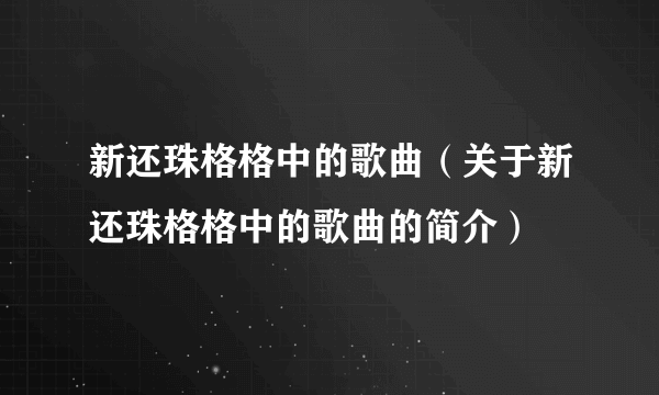 新还珠格格中的歌曲（关于新还珠格格中的歌曲的简介）