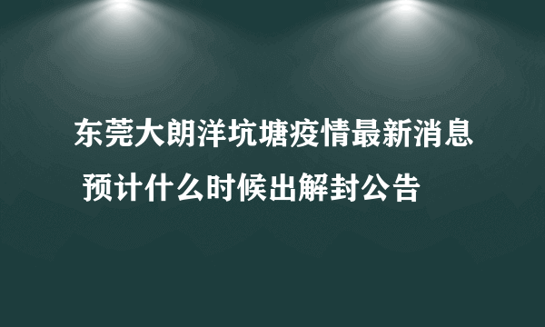 东莞大朗洋坑塘疫情最新消息 预计什么时候出解封公告