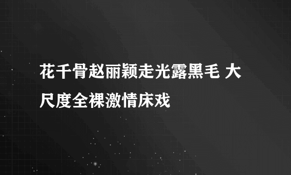 花千骨赵丽颖走光露黑毛 大尺度全裸激情床戏