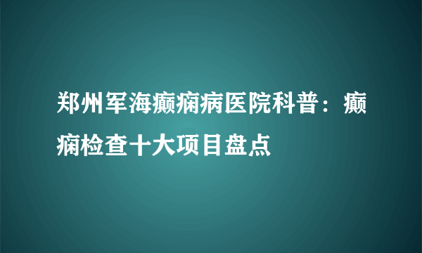 郑州军海癫痫病医院科普：癫痫检查十大项目盘点 