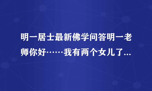 明一居士最新佛学问答明一老师你好……我有两个女儿了……再想生个儿子，要怎么做了