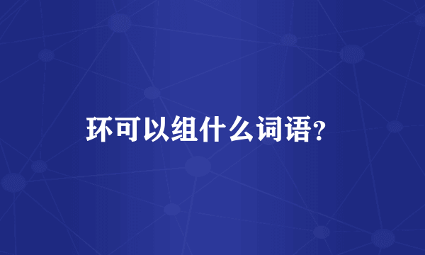 环可以组什么词语？