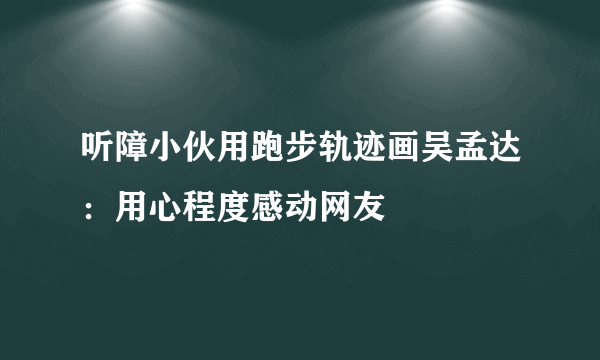 听障小伙用跑步轨迹画吴孟达：用心程度感动网友