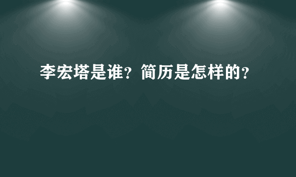 李宏塔是谁？简历是怎样的？