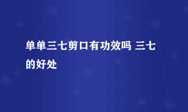 单单三七剪口有功效吗 三七的好处