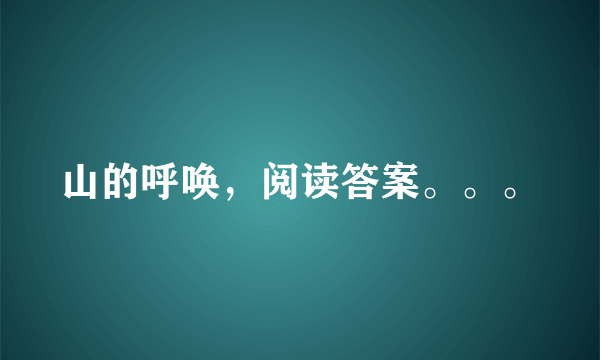 山的呼唤，阅读答案。。。