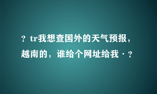 ？tr我想查国外的天气预报，越南的，谁给个网址给我·？