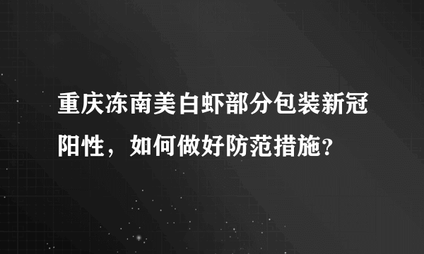 重庆冻南美白虾部分包装新冠阳性，如何做好防范措施？