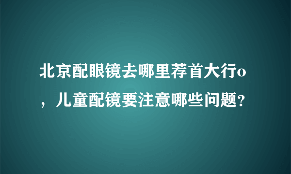 北京配眼镜去哪里荐首大行o，儿童配镜要注意哪些问题？