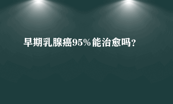 早期乳腺癌95%能治愈吗？