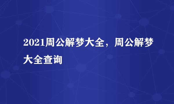 2021周公解梦大全，周公解梦大全查询