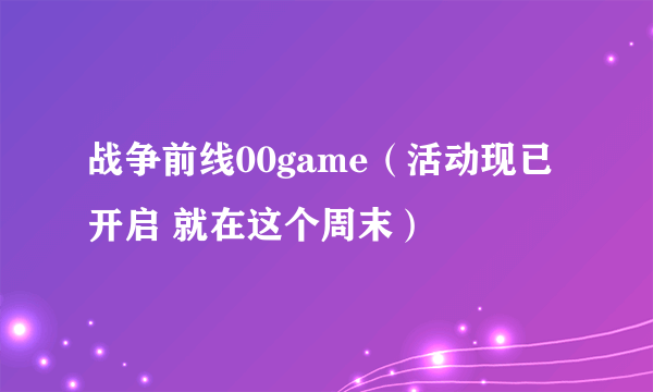 战争前线00game（活动现已开启 就在这个周末）