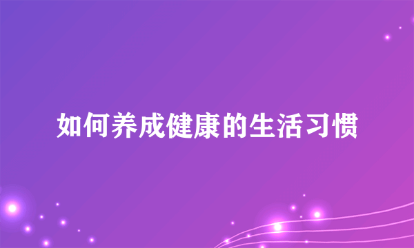 如何养成健康的生活习惯