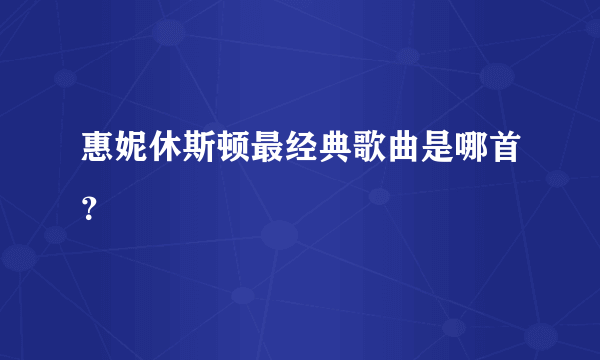 惠妮休斯顿最经典歌曲是哪首？