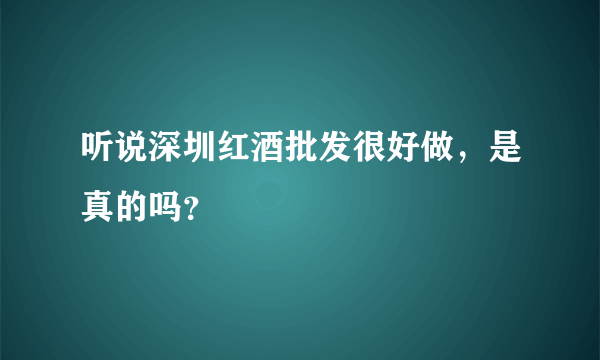 听说深圳红酒批发很好做，是真的吗？