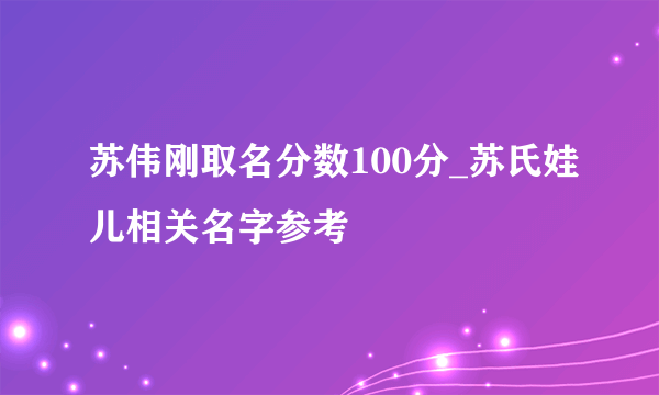 苏伟刚取名分数100分_苏氏娃儿相关名字参考