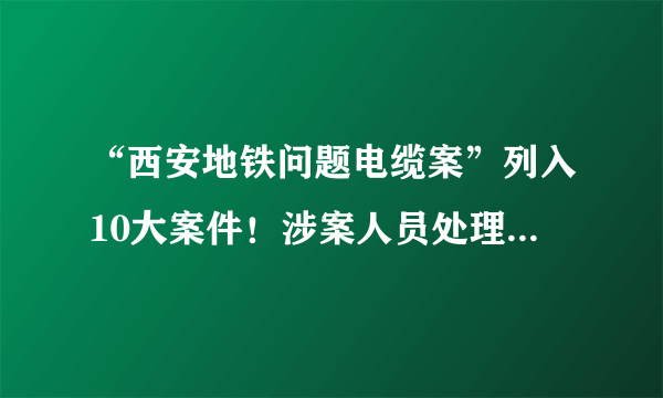 “西安地铁问题电缆案”列入10大案件！涉案人员处理结果一览