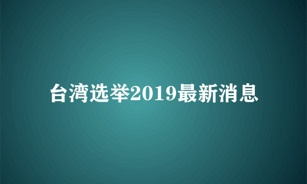 台湾选举2019最新消息