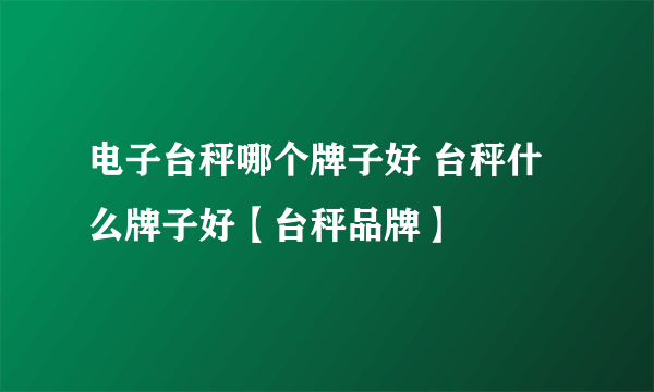 电子台秤哪个牌子好 台秤什么牌子好【台秤品牌】