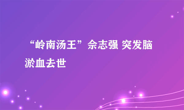 “岭南汤王”佘志强 突发脑淤血去世