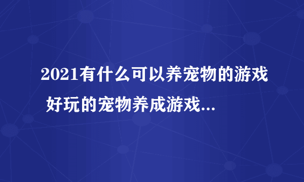 2021有什么可以养宠物的游戏 好玩的宠物养成游戏排行榜前十名推荐