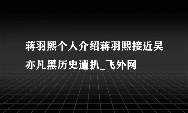 蒋羽熙个人介绍蒋羽熙接近吴亦凡黑历史遭扒_飞外网