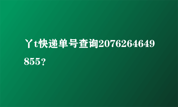 丫t快递单号查询2076264649855？