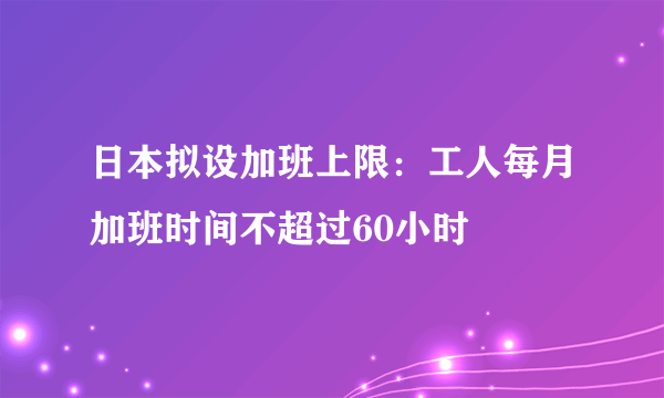 日本拟设加班上限：工人每月加班时间不超过60小时