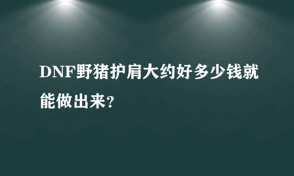 DNF野猪护肩大约好多少钱就能做出来？