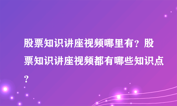 股票知识讲座视频哪里有？股票知识讲座视频都有哪些知识点？