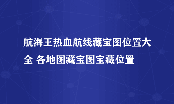 航海王热血航线藏宝图位置大全 各地图藏宝图宝藏位置