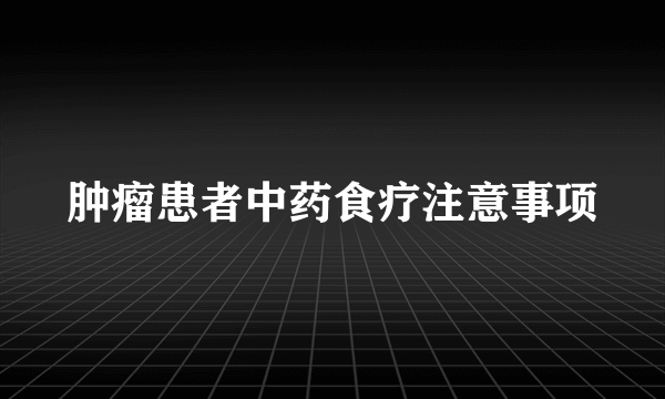 肿瘤患者中药食疗注意事项