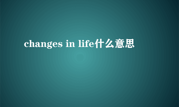 changes in life什么意思