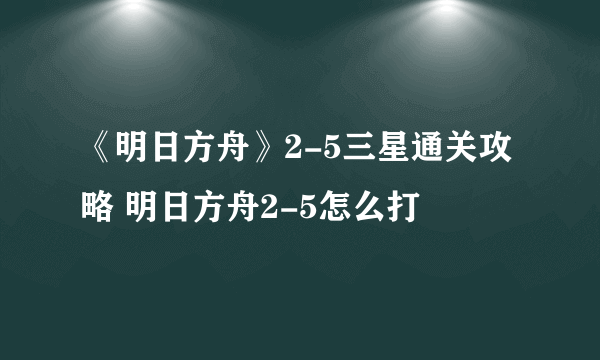 《明日方舟》2-5三星通关攻略 明日方舟2-5怎么打