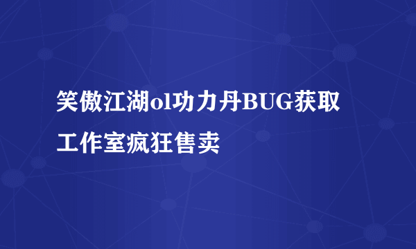 笑傲江湖ol功力丹BUG获取 工作室疯狂售卖