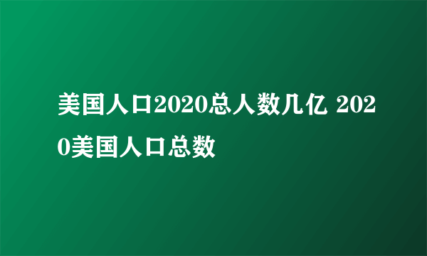 美国人口2020总人数几亿 2020美国人口总数