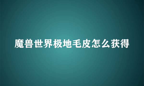 魔兽世界极地毛皮怎么获得