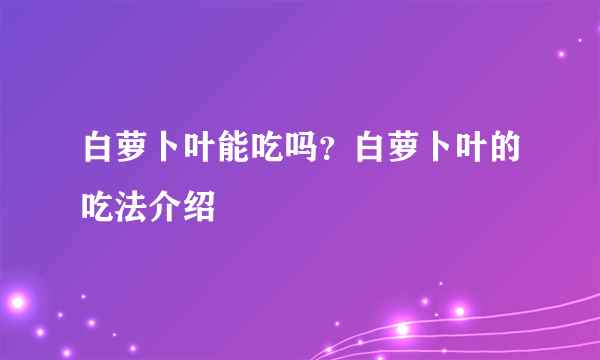 白萝卜叶能吃吗？白萝卜叶的吃法介绍