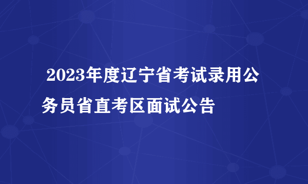  2023年度辽宁省考试录用公务员省直考区面试公告