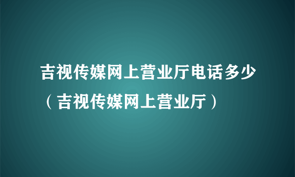 吉视传媒网上营业厅电话多少（吉视传媒网上营业厅）