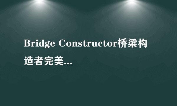 Bridge Constructor桥梁构造者完美通关全攻略_文