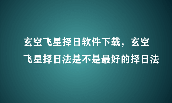 玄空飞星择日软件下载，玄空飞星择日法是不是最好的择日法