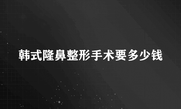 韩式隆鼻整形手术要多少钱