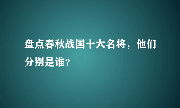 盘点春秋战国十大名将，他们分别是谁？