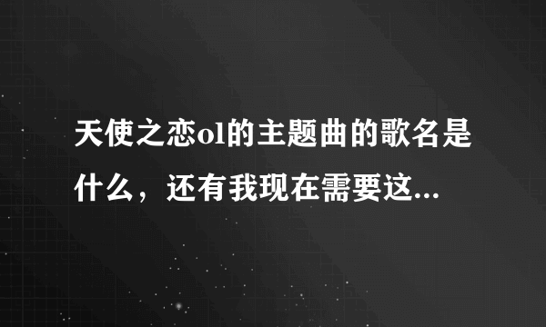 天使之恋ol的主题曲的歌名是什么，还有我现在需要这首歌的介绍也多越好。