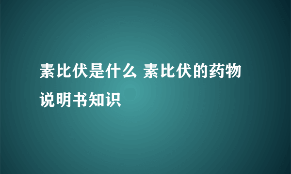 素比伏是什么 素比伏的药物说明书知识