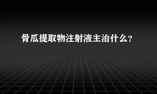 骨瓜提取物注射液主治什么？