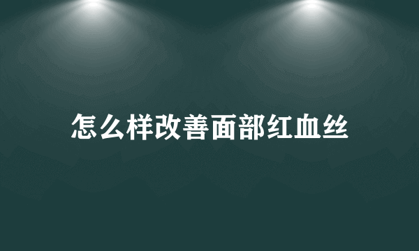 怎么样改善面部红血丝