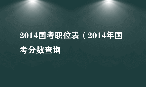 2014国考职位表（2014年国考分数查询